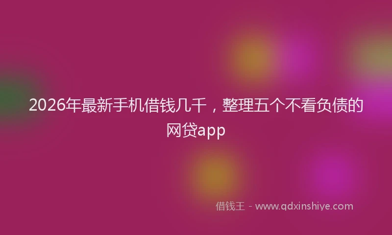 2026年最新手机借钱几千，整理五个不看负债的网贷app