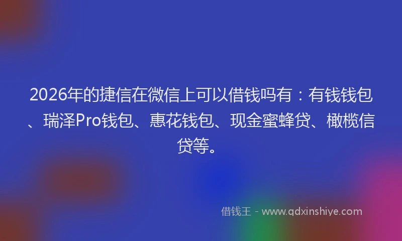 2026年的捷信在微信上可以借钱吗有：有钱钱包、瑞泽Pro钱包、惠花钱包、现金蜜蜂贷、橄榄信贷等。