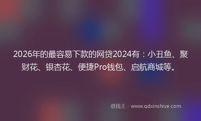 2026年的最容易下款的网贷2024有：小丑鱼、聚财花、银杏花、便捷Pro钱包、启航商城等。