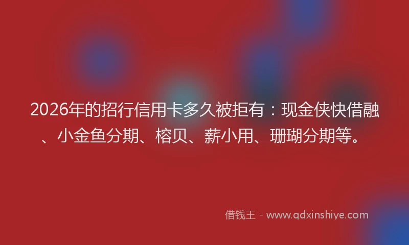 2026年的招行信用卡多久被拒有：现金侠快借融、小金鱼分期、榕贝、薪小用、珊瑚分期等。