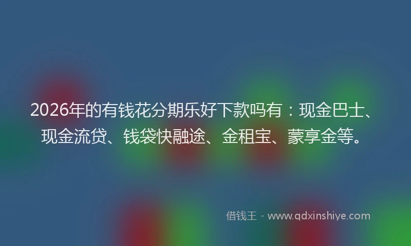 2026年的有钱花分期乐好下款吗有：现金巴士、现金流贷、钱袋快融途、金租宝、蒙享金等。