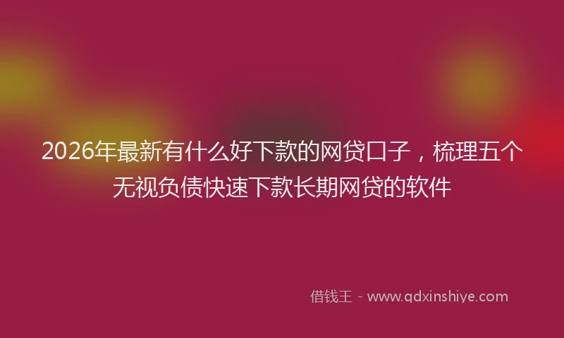 2026年最新有什么好下款的网贷口子，梳理五个无视负债快速下款长期网贷的软件