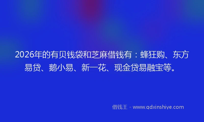 2026年的有贝钱袋和芝麻借钱有：蜂狂购、东方易贷、鹅小易、新一花、现金贷易融宝等。