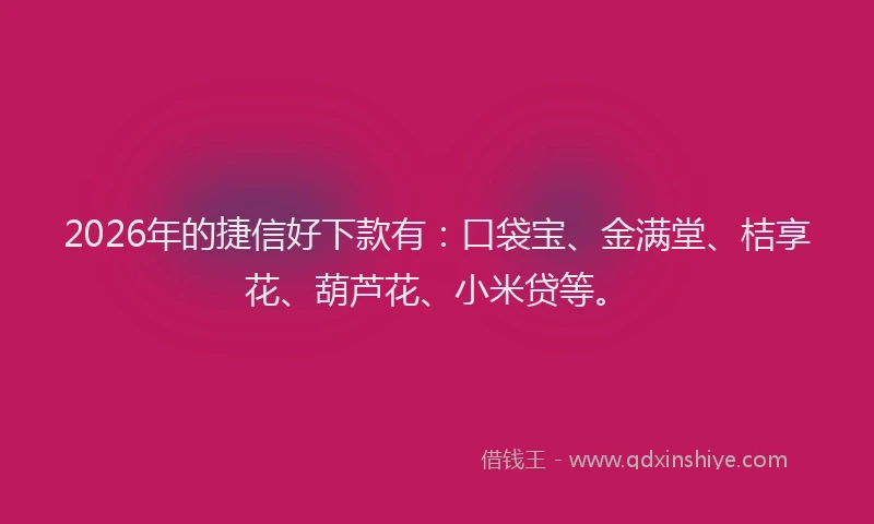 2026年的捷信好下款有：口袋宝、金满堂、桔享花、葫芦花、小米贷等。