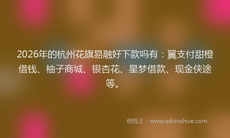 2026年的杭州花旗易融好下款吗有：翼支付甜橙借钱、柚子商城、银杏花、星梦借款、现金侠途等。
