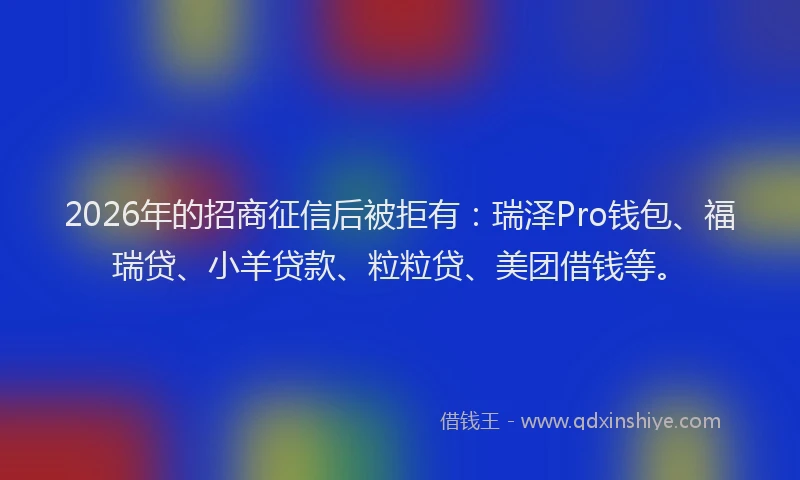 2026年的招商征信后被拒有：瑞泽Pro钱包、福瑞贷、小羊贷款、粒粒贷、美团借钱等。