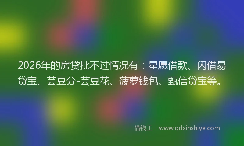 2026年的房贷批不过情况有：星愿借款、闪借易贷宝、芸豆分-芸豆花、菠萝钱包、甄信贷宝等。