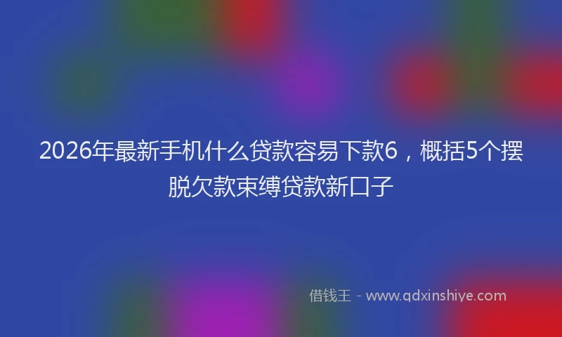 2026年最新手机什么贷款容易下款6，概括5个摆脱欠款束缚贷款新口子