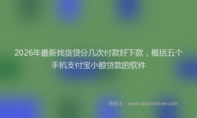 2026年最新找货贷分几次付款好下款，概括五个手机支付宝小额贷款的软件