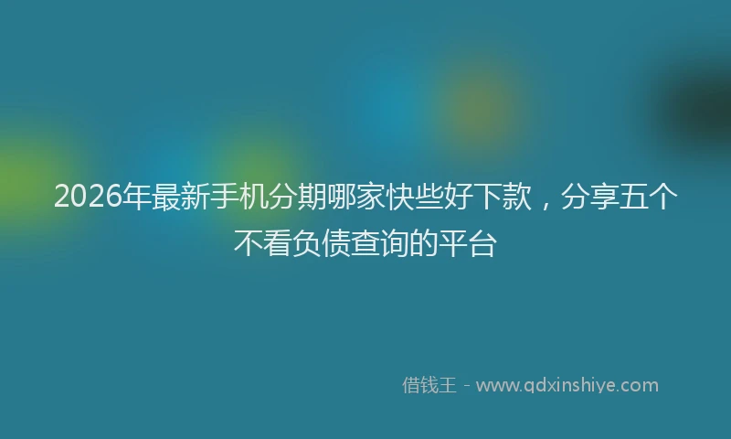 2026年最新手机分期哪家快些好下款，分享五个不看负债查询的平台