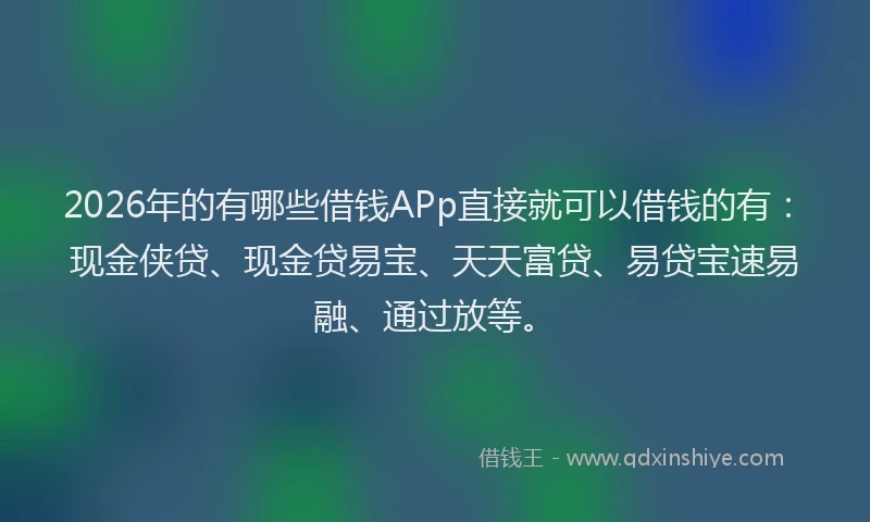 2026年的有哪些借钱APp直接就可以借钱的有：现金侠贷、现金贷易宝、天天富贷、易贷宝速易融、通过放等。