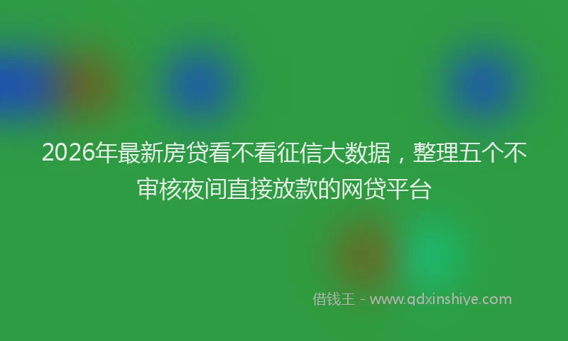 2026年最新房贷看不看征信大数据，整理五个不审核夜间直接放款的网贷平台