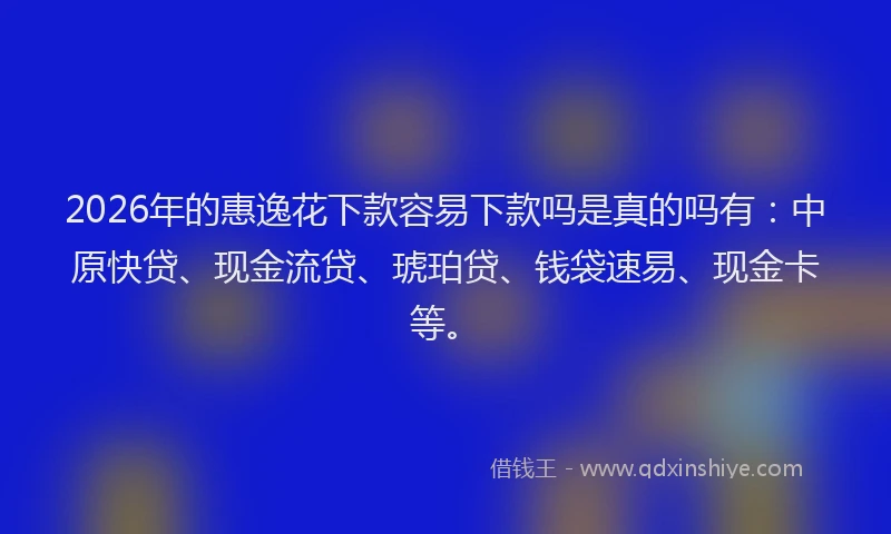 2026年的惠逸花下款容易下款吗是真的吗有：中原快贷、现金流贷、琥珀贷、钱袋速易、现金卡等。