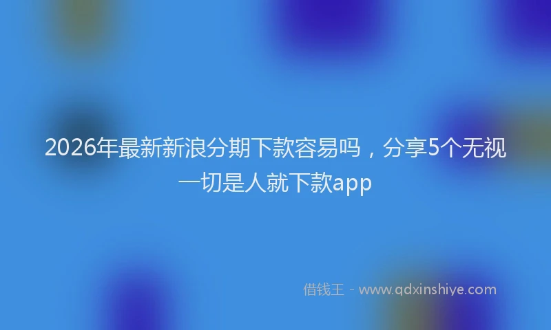 2026年最新新浪分期下款容易吗，分享5个无视一切是人就下款app