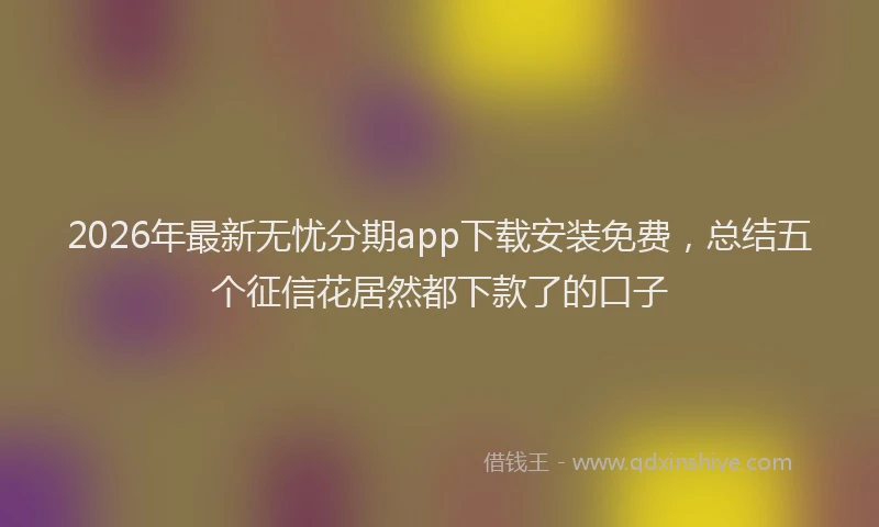 2026年最新无忧分期app下载安装免费，总结五个征信花居然都下款了的口子