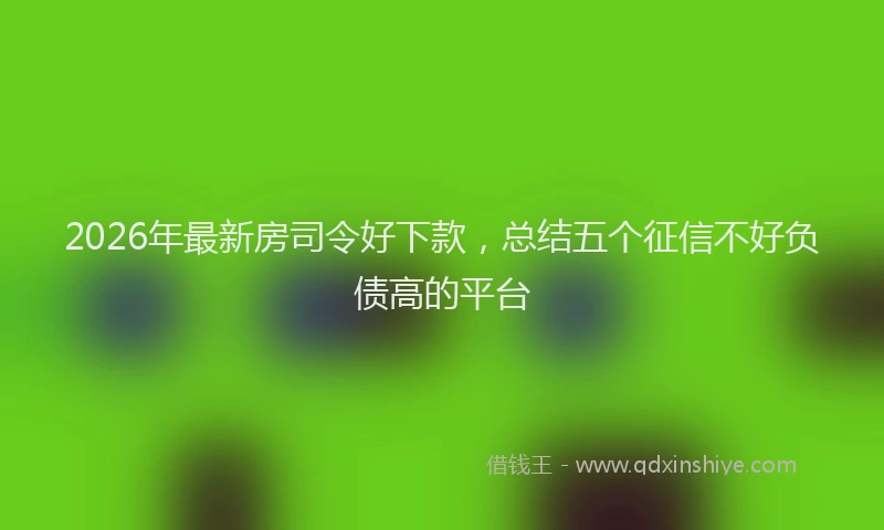 2026年最新房司令好下款，总结五个征信不好负债高的平台