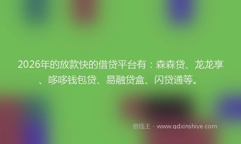 2026年的放款快的借贷平台有：森森贷、龙龙享、哆哆钱包贷、易融贷盒、闪贷通等。