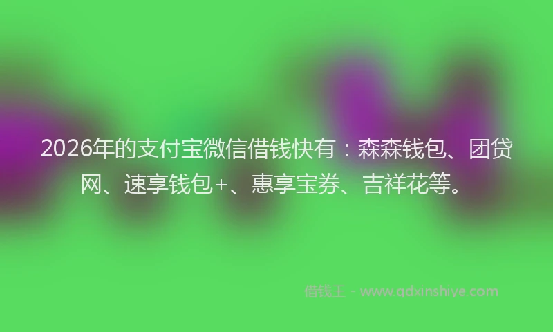 2026年的支付宝微信借钱快有：森森钱包、团贷网、速享钱包+、惠享宝券、吉祥花等。