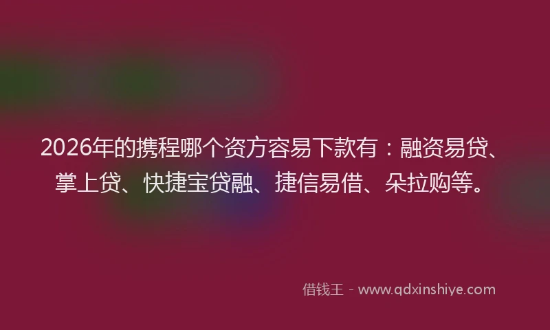 2026年的携程哪个资方容易下款有：融资易贷、掌上贷、快捷宝贷融、捷信易借、朵拉购等。