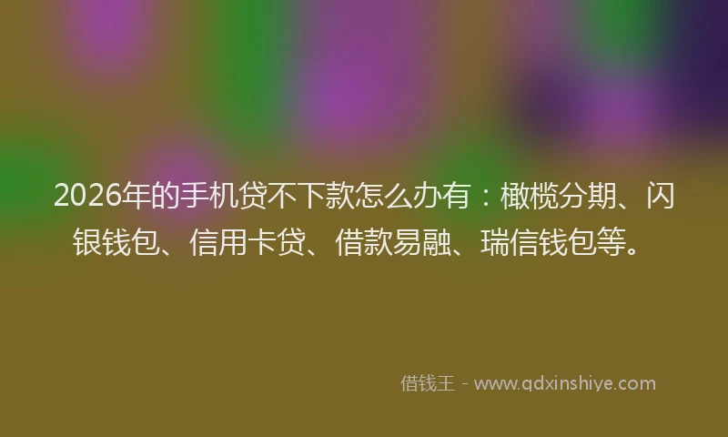 2026年的手机贷不下款怎么办有：橄榄分期、闪银钱包、信用卡贷、借款易融、瑞信钱包等。