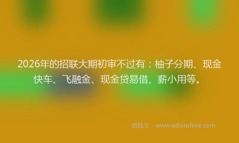 2026年的招联大期初审不过有：柚子分期、现金快车、飞融金、现金贷易借、薪小用等。