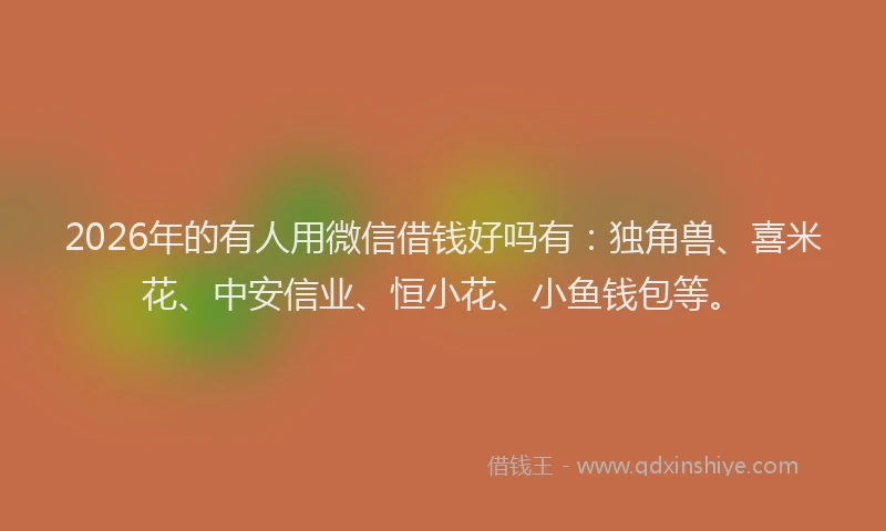 2026年的有人用微信借钱好吗有：独角兽、喜米花、中安信业、恒小花、小鱼钱包等。