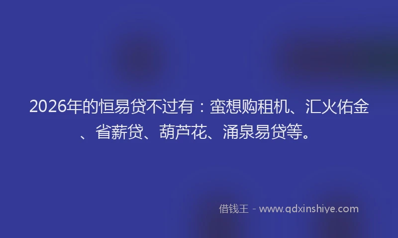 2026年的恒易贷不过有：蛮想购租机、汇火佑金、省薪贷、葫芦花、涌泉易贷等。