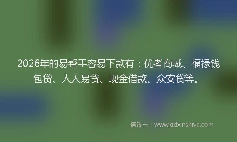 2026年的易帮手容易下款有：优者商城、福禄钱包贷、人人易贷、现金借款、众安贷等。