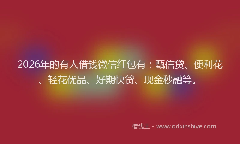 2026年的有人借钱微信红包有：甄信贷、便利花、轻花优品、好期快贷、现金秒融等。