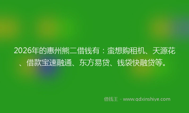 2026年的惠州熊二借钱有：蛮想购租机、天源花、借款宝速融通、东方易贷、钱袋快融贷等。