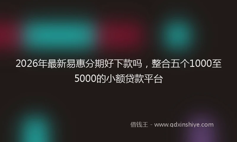 2026年最新易惠分期好下款吗，整合五个1000至5000的小额贷款平台