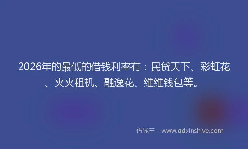 2026年的最低的借钱利率有：民贷天下、彩虹花、火火租机、融逸花、维维钱包等。