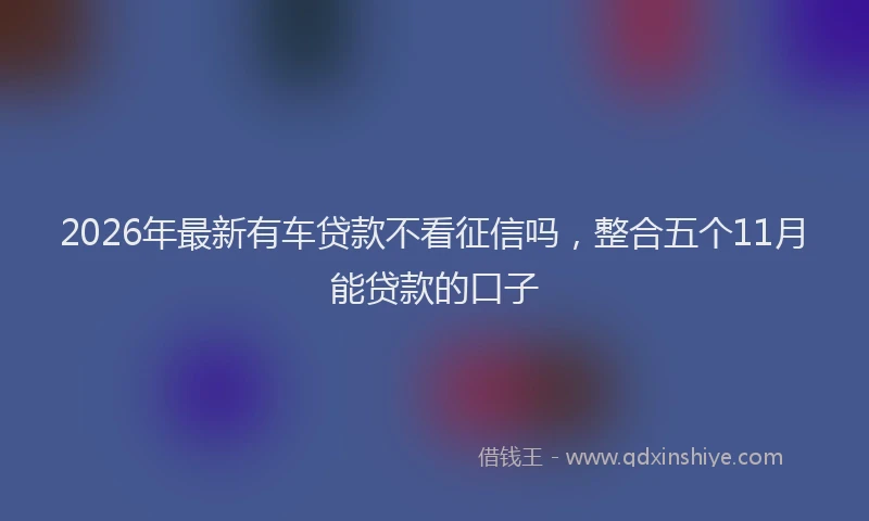 2026年最新有车贷款不看征信吗，整合五个11月能贷款的口子