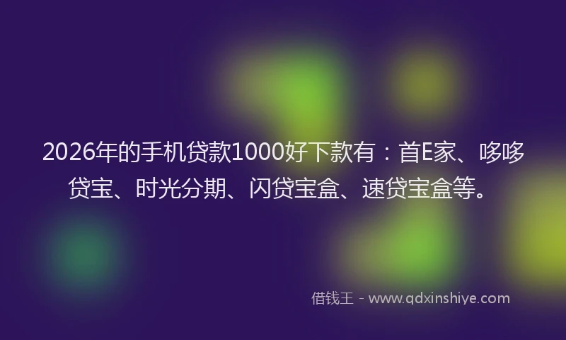 2026年的手机贷款1000好下款有：首E家、哆哆贷宝、时光分期、闪贷宝盒、速贷宝盒等。