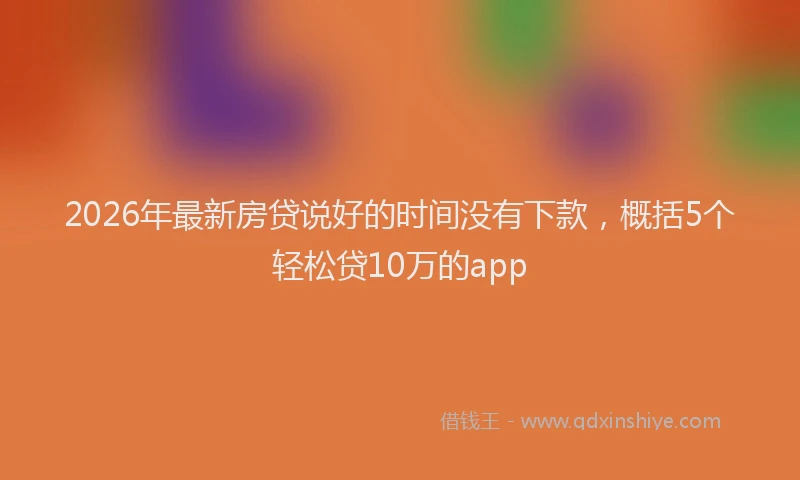 2026年最新房贷说好的时间没有下款，概括5个轻松贷10万的app