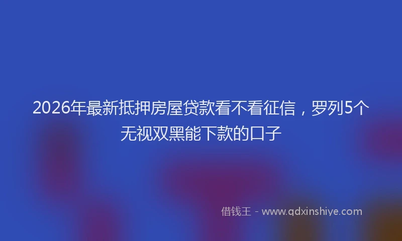 2026年最新抵押房屋贷款看不看征信，罗列5个无视双黑能下款的口子