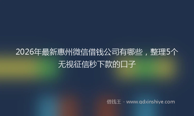 2026年最新惠州微信借钱公司有哪些，整理5个无视征信秒下款的口子