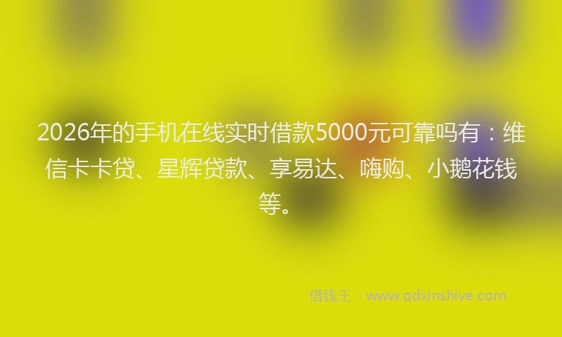 2026年的手机在线实时借款5000元可靠吗有：维信卡卡贷、星辉贷款、享易达、嗨购、小鹅花钱等。