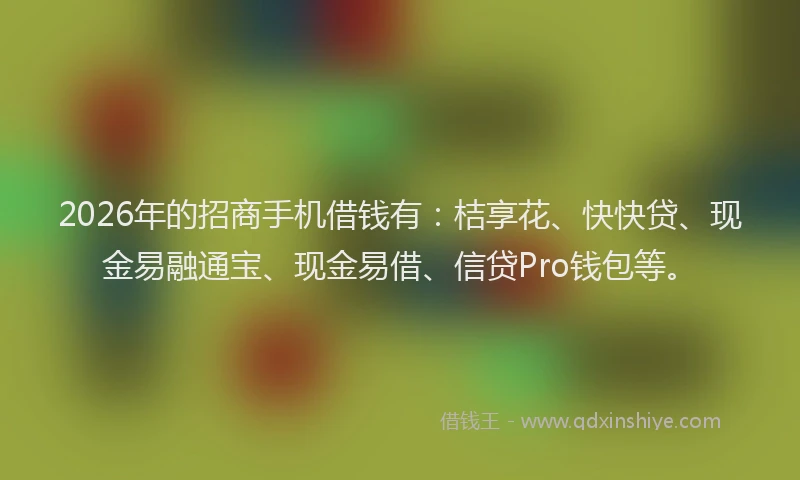 2026年的招商手机借钱有：桔享花、快快贷、现金易融通宝、现金易借、信贷Pro钱包等。