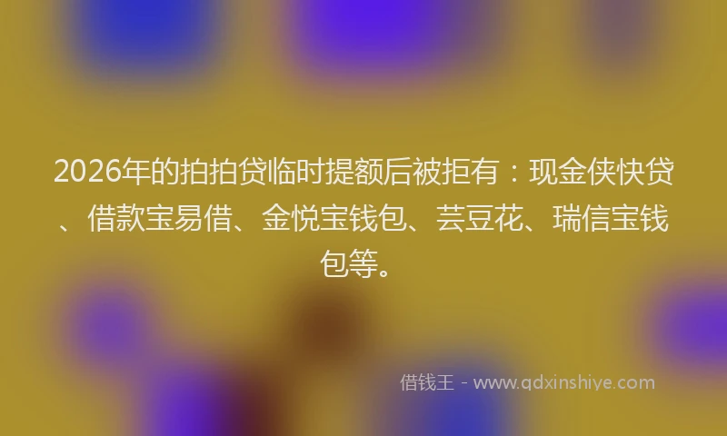 2026年的拍拍贷临时提额后被拒有：现金侠快贷、借款宝易借、金悦宝钱包、芸豆花、瑞信宝钱包等。