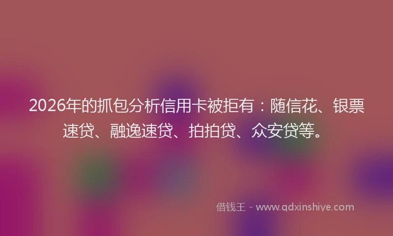 2026年的抓包分析信用卡被拒有：随信花、银票速贷、融逸速贷、拍拍贷、众安贷等。