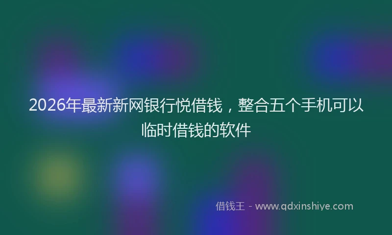 2026年最新新网银行悦借钱，整合五个手机可以临时借钱的软件