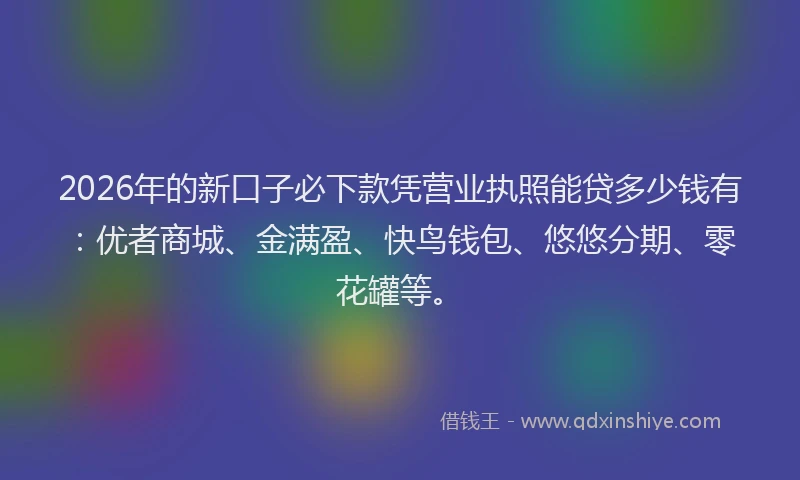 2026年的新口子必下款凭营业执照能贷多少钱有：优者商城、金满盈、快鸟钱包、悠悠分期、零花罐等。