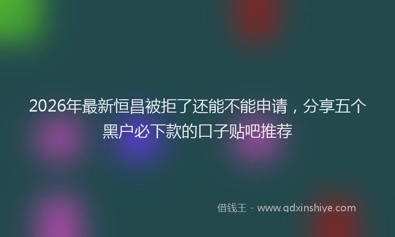 2026年最新恒昌被拒了还能不能申请，分享五个黑户必下款的口子贴吧推荐