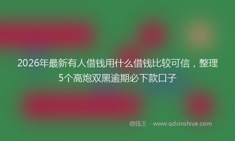 2026年最新有人借钱用什么借钱比较可信，整理5个高炮双黑逾期必下款口子