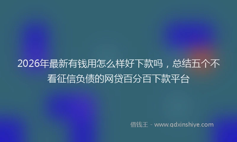 2026年最新有钱用怎么样好下款吗，总结五个不看征信负债的网贷百分百下款平台