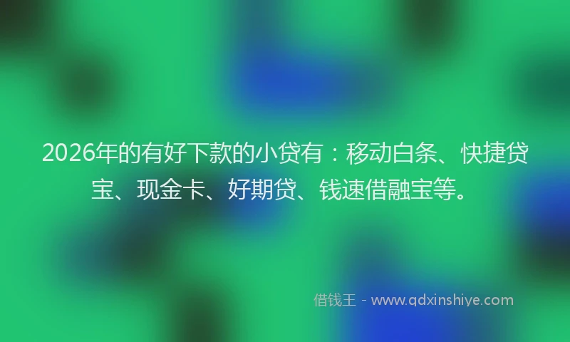 2026年的有好下款的小贷有：移动白条、快捷贷宝、现金卡、好期贷、钱速借融宝等。