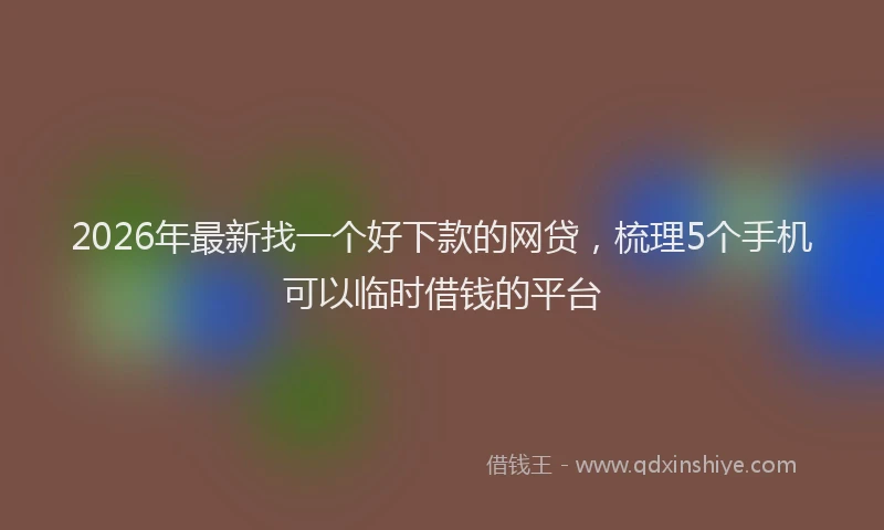 2026年最新找一个好下款的网贷，梳理5个手机可以临时借钱的平台