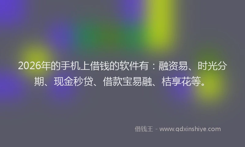2026年的手机上借钱的软件有：融资易、时光分期、现金秒贷、借款宝易融、桔享花等。