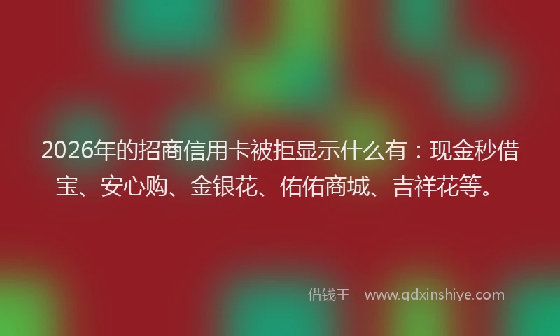 2026年的招商信用卡被拒显示什么有：现金秒借宝、安心购、金银花、佑佑商城、吉祥花等。